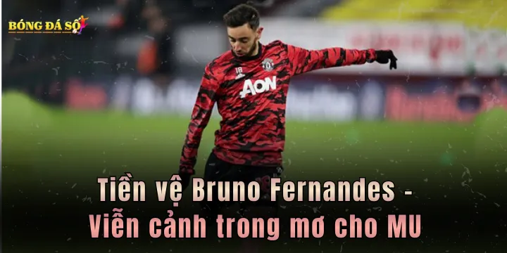 Tiền vệ Bruno Fernandes - Viễn cảnh trong mơ cho MU