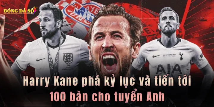 Harry Kane phá kỷ lục và tiến tới 100 bàn cho đội tuyển Anh