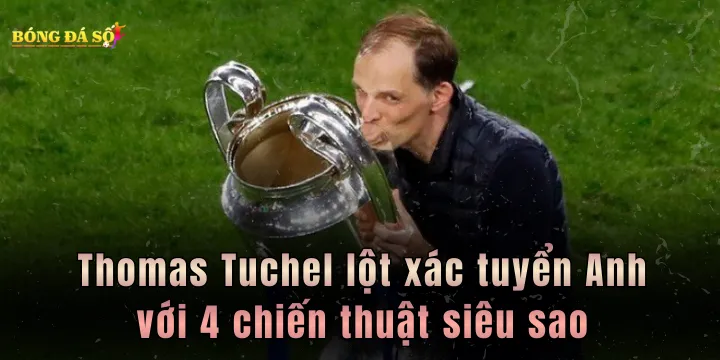 Thomas Tuchel lột xác tuyển Anh với 4 chiến thuật siêu sao