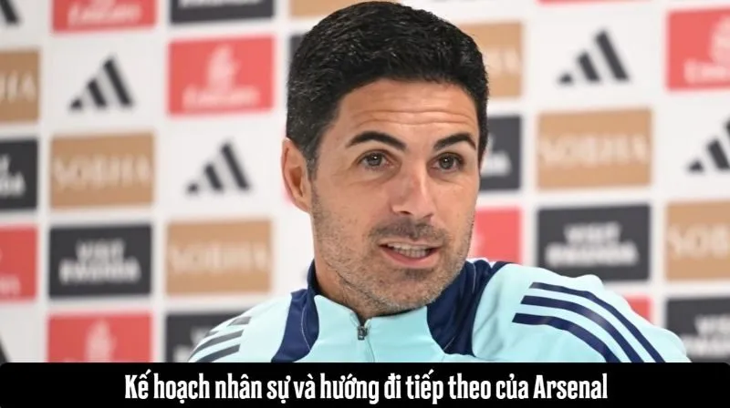 Kế hoạch nhân sự và hướng đi tiếp theo của Arsenal