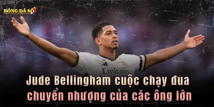 Jude Bellingham cuộc chạy đua chuyển nhượng của các ông lớn